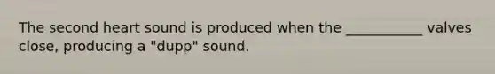 The second heart sound is produced when the ___________ valves close, producing a "dupp" sound.