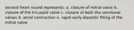 second heart sound represents: a. closure of mitral valve b. closure of the tricuspid valve c. closure of both the semilunar valves d. atrial contraction e. rapid early-diastolic filling of the mitral valve