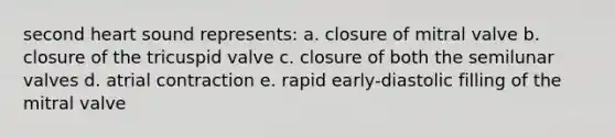 second heart sound represents: a. closure of mitral valve b. closure of the tricuspid valve c. closure of both the semilunar valves d. atrial contraction e. rapid early-diastolic filling of the mitral valve