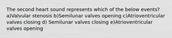 The second heart sound represents which of the below events? a)Valvular stenosis b)Semilunar valves opening c)Atrioventricular valves closing d) Semilunar valves closing e)Atrioventricular valves opening