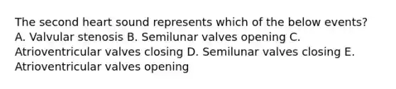 The second heart sound represents which of the below events? A. Valvular stenosis B. Semilunar valves opening C. Atrioventricular valves closing D. Semilunar valves closing E. Atrioventricular valves opening