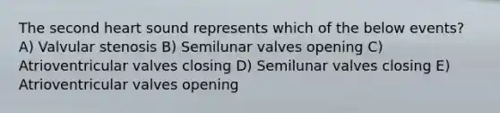 The second heart sound represents which of the below events? A) Valvular stenosis B) Semilunar valves opening C) Atrioventricular valves closing D) Semilunar valves closing E) Atrioventricular valves opening