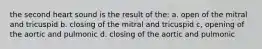 the second heart sound is the result of the: a. open of the mitral and tricuspid b. closing of the mitral and tricuspid c, opening of the aortic and pulmonic d. closing of the aortic and pulmonic