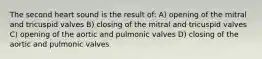 The second heart sound is the result of: A) opening of the mitral and tricuspid valves B) closing of the mitral and tricuspid valves C) opening of the aortic and pulmonic valves D) closing of the aortic and pulmonic valves