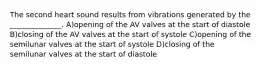 The second heart sound results from vibrations generated by the ______________. A)opening of the AV valves at the start of diastole B)closing of the AV valves at the start of systole C)opening of the semilunar valves at the start of systole D)closing of the semilunar valves at the start of diastole