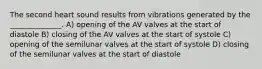 The second heart sound results from vibrations generated by the ______________. A) opening of the AV valves at the start of diastole B) closing of the AV valves at the start of systole C) opening of the semilunar valves at the start of systole D) closing of the semilunar valves at the start of diastole