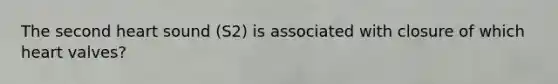 The second heart sound (S2) is associated with closure of which heart valves?