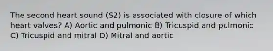 The second heart sound (S2) is associated with closure of which heart valves? A) Aortic and pulmonic B) Tricuspid and pulmonic C) Tricuspid and mitral D) Mitral and aortic