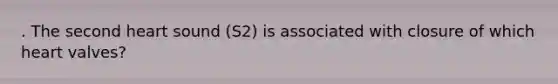 . The second heart sound (S2) is associated with closure of which heart valves?