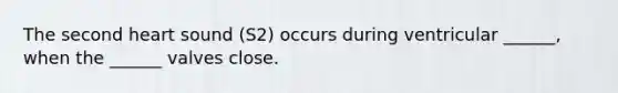 The second heart sound (S2) occurs during ventricular ______, when the ______ valves close.