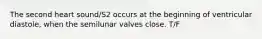 The second heart sound/S2 occurs at the beginning of ventricular diastole, when the semilunar valves close. T/F