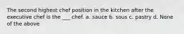 The second highest chef position in the kitchen after the executive chef is the ___ chef. a. sauce b. sous c. pastry d. None of the above