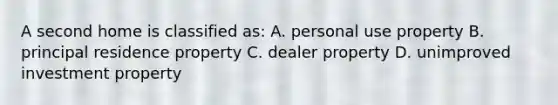 A second home is classified as: A. personal use property B. principal residence property C. dealer property D. unimproved investment property