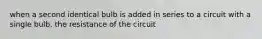 when a second identical bulb is added in series to a circuit with a single bulb, the resistance of the circuit