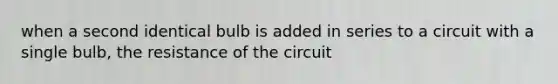 when a second identical bulb is added in series to a circuit with a single bulb, the resistance of the circuit