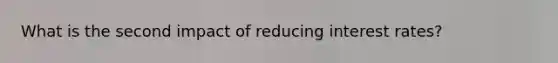 What is the second impact of reducing interest rates?