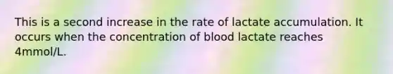 This is a second increase in the rate of lactate accumulation. It occurs when the concentration of blood lactate reaches 4mmol/L.