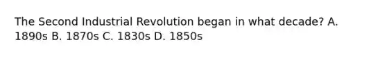 The Second Industrial Revolution began in what decade? A. 1890s B. 1870s C. 1830s D. 1850s