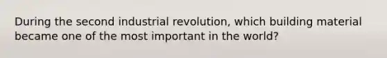 During the second industrial revolution, which building material became one of the most important in the world?