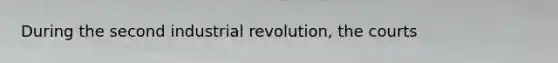 During the second industrial revolution, the courts