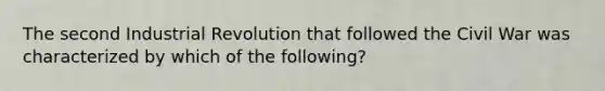 The second Industrial Revolution that followed the Civil War was characterized by which of the following?