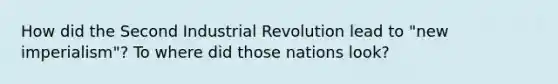 How did the Second Industrial Revolution lead to "new imperialism"? To where did those nations look?