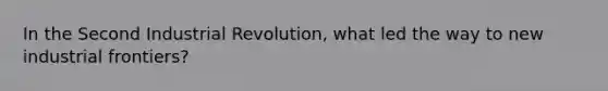 In the Second Industrial Revolution, what led the way to new industrial frontiers?