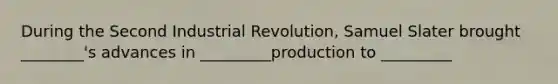 During the Second Industrial Revolution, Samuel Slater brought ________'s advances in _________production to _________