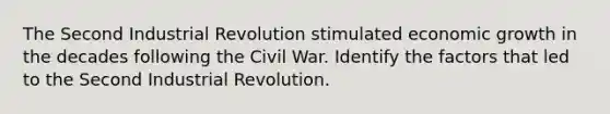 The Second Industrial Revolution stimulated economic growth in the decades following the Civil War. Identify the factors that led to the Second Industrial Revolution.