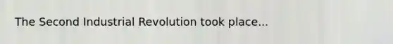 The Second Industrial Revolution took place...