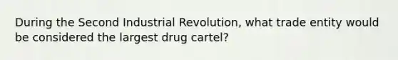 During the Second Industrial Revolution, what trade entity would be considered the largest drug cartel?