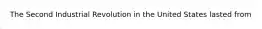 The Second Industrial Revolution in the United States lasted from