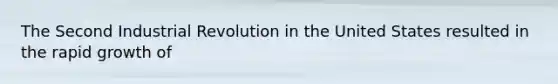 The Second Industrial Revolution in the United States resulted in the rapid growth of