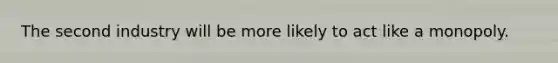 The second industry will be more likely to act like a monopoly.