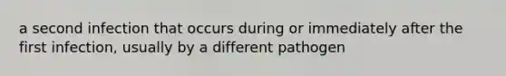 a second infection that occurs during or immediately after the first infection, usually by a different pathogen