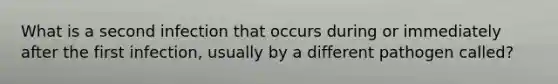 What is a second infection that occurs during or immediately after the first infection, usually by a different pathogen called?