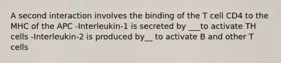 A second interaction involves the binding of the T cell CD4 to the MHC of the APC -Interleukin-1 is secreted by ___to activate TH cells -Interleukin-2 is produced by__ to activate B and other T cells