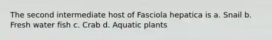 The second intermediate host of Fasciola hepatica is a. Snail b. Fresh water fish c. Crab d. Aquatic plants