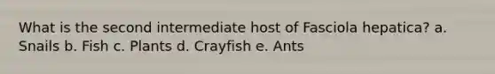 What is the second intermediate host of Fasciola hepatica? a. Snails b. Fish c. Plants d. Crayfish e. Ants