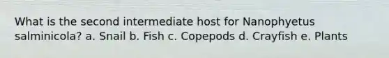 What is the second intermediate host for Nanophyetus salminicola? a. Snail b. Fish c. Copepods d. Crayfish e. Plants
