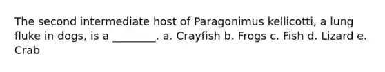 The second intermediate host of Paragonimus kellicotti, a lung fluke in dogs, is a ________. a. Crayfish b. Frogs c. Fish d. Lizard e. Crab