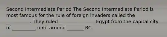 Second Intermediate Period The Second Intermediate Period is most famous for the rule of foreign invaders called the __________. They ruled _______________ Egypt from the capital city of __________ until around _______ BC.