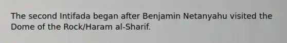 The second Intifada began after Benjamin Netanyahu visited the Dome of the Rock/Haram al-Sharif.