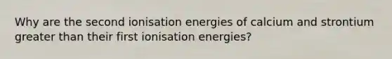 Why are the second ionisation energies of calcium and strontium <a href='https://www.questionai.com/knowledge/ktgHnBD4o3-greater-than' class='anchor-knowledge'>greater than</a> their first ionisation energies?