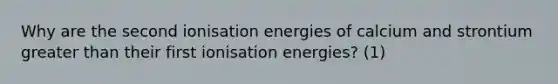 Why are the second ionisation energies of calcium and strontium greater than their first ionisation energies? (1)