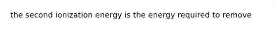 the second ionization energy is the energy required to remove