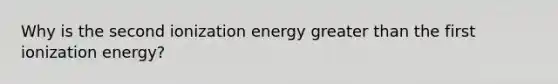 Why is the second ionization energy greater than the first ionization energy?