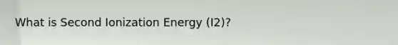 What is Second Ionization Energy (I2)?