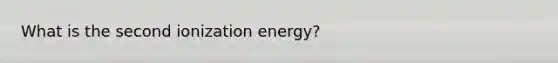 What is the second ionization energy?