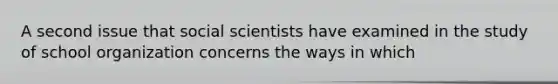 A second issue that social scientists have examined in the study of school organization concerns the ways in which